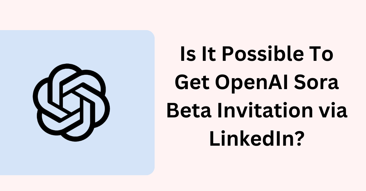 Is It Possible To Get OpenAI Sora Beta Invitation via LinkedIn